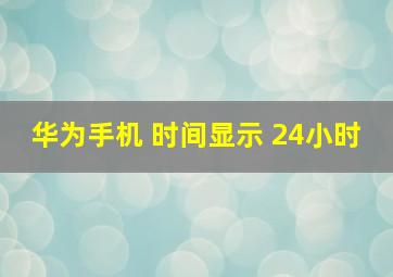 华为手机 时间显示 24小时